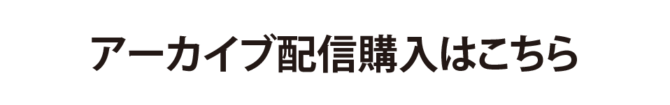 アーカイブ配信購入はこちら